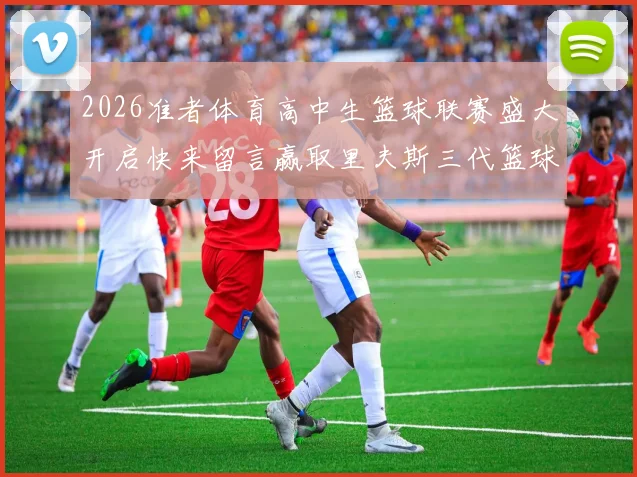 2026准者体育高中生篮球联赛盛大开启快来留言赢取里夫斯三代篮球鞋