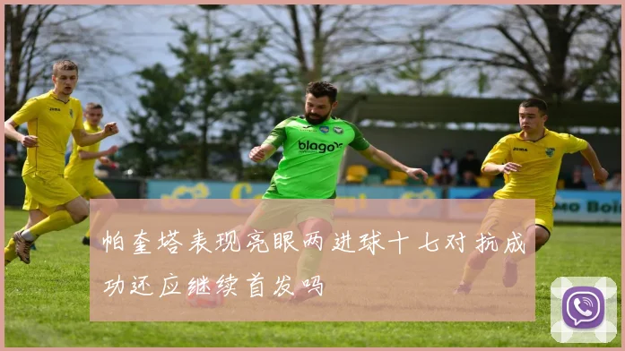 帕奎塔表现亮眼两进球十七对抗成功还应继续首发吗