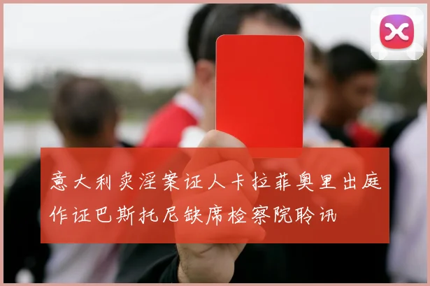意大利卖淫案证人卡拉菲奥里出庭作证巴斯托尼缺席检察院聆讯