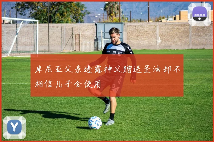 库尼亚父亲透露神父赠送圣油却不相信儿子会使用