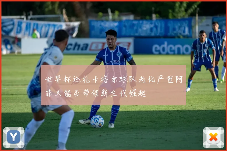 世界杯巡礼卡塔尔球队老化严重阿菲夫能否带领新生代崛起