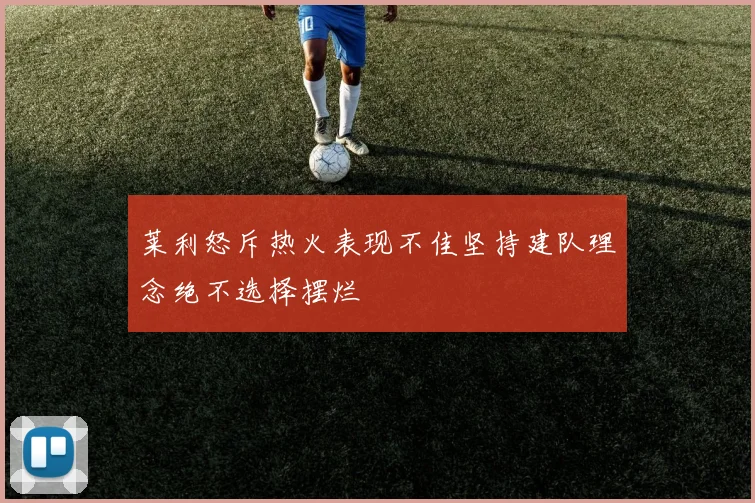莱利怒斥热火表现不佳坚持建队理念绝不选择摆烂