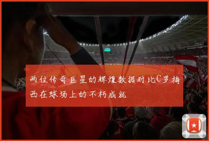 两位传奇巨星的辉煌数据对比C罗梅西在球场上的不朽成就
