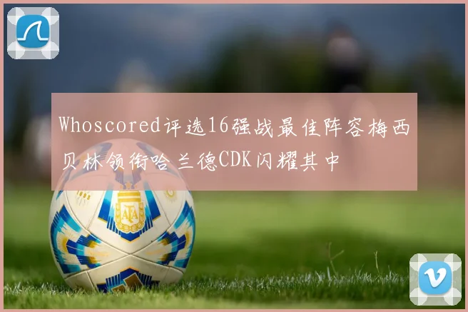 Whoscored评选16强战最佳阵容梅西贝林领衔哈兰德CDK闪耀其中