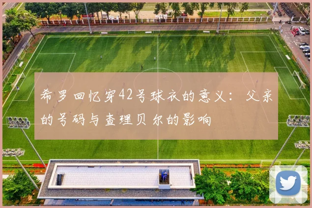 希罗回忆穿42号球衣的意义：父亲的号码与查理贝尔的影响