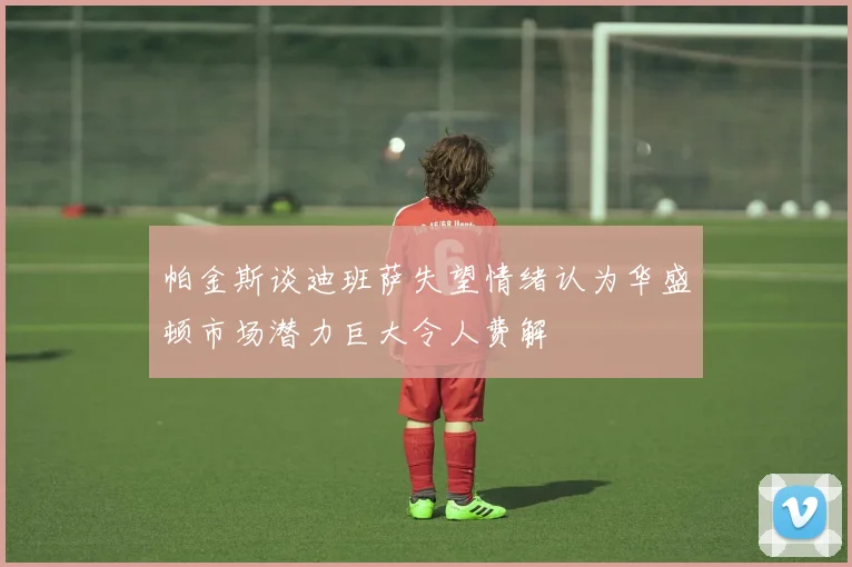 帕金斯谈迪班萨失望情绪认为华盛顿市场潜力巨大令人费解