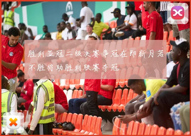 胜利亚冠二级决赛争冠在即新月若不胜将助胜利联赛夺冠