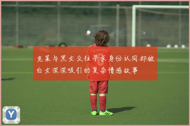 克莱与黑女交往寻求身份认同却被白女深深吸引的复杂情感故事