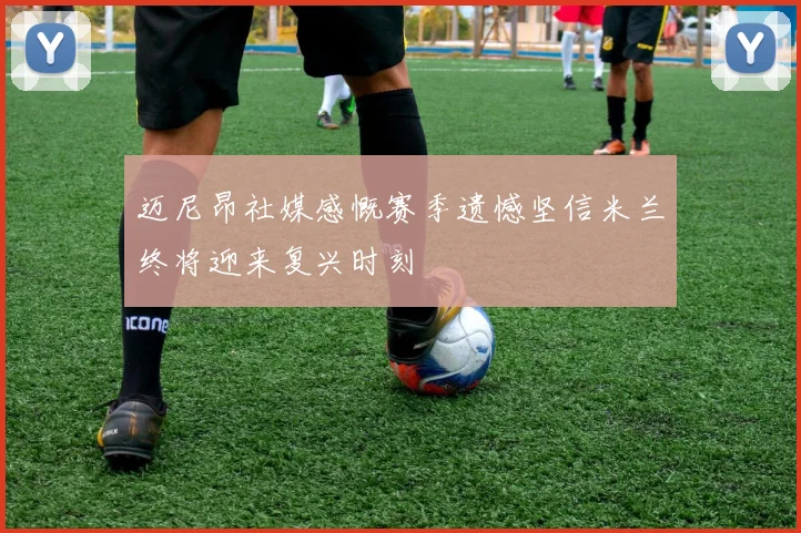 迈尼昂社媒感慨赛季遗憾坚信米兰终将迎来复兴时刻
