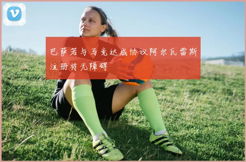 巴萨若与马竞达成协议阿尔瓦雷斯注册将无障碍