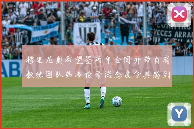 穆里尼奥希望签两年合同并带自有教练团队弗洛伦蒂诺态度令其感到失望
