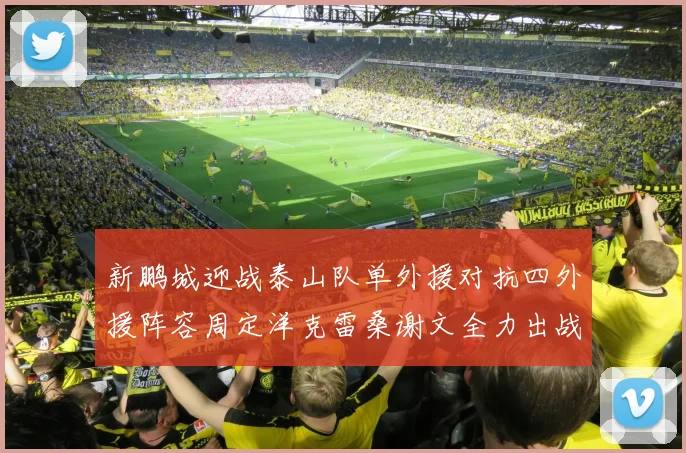 新鹏城迎战泰山队单外援对抗四外援阵容周定洋克雷桑谢文全力出战
