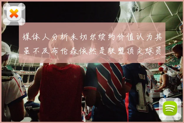媒体人分析米切尔续约价值认为其虽不及布伦森依然是联盟顶尖球员
