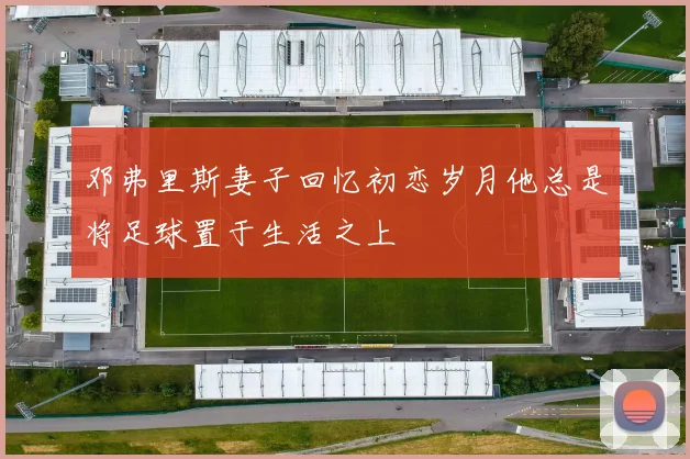 邓弗里斯妻子回忆初恋岁月他总是将足球置于生活之上
