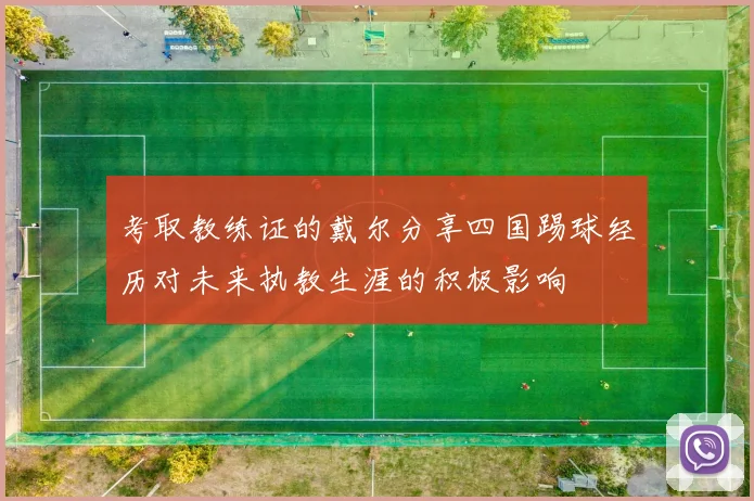 考取教练证的戴尔分享四国踢球经历对未来执教生涯的积极影响