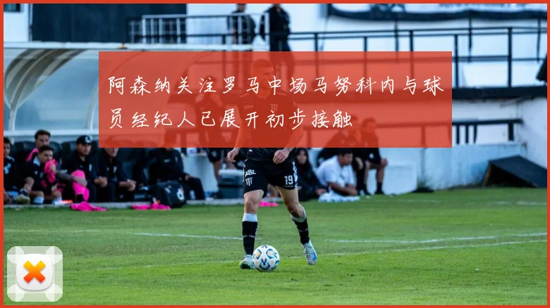 阿森纳关注罗马中场马努科内与球员经纪人已展开初步接触