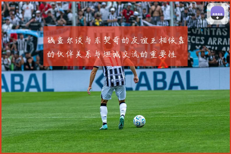 钱查尔谈与东契奇的友谊互相依靠的伙伴关系与坦诚交流的重要性