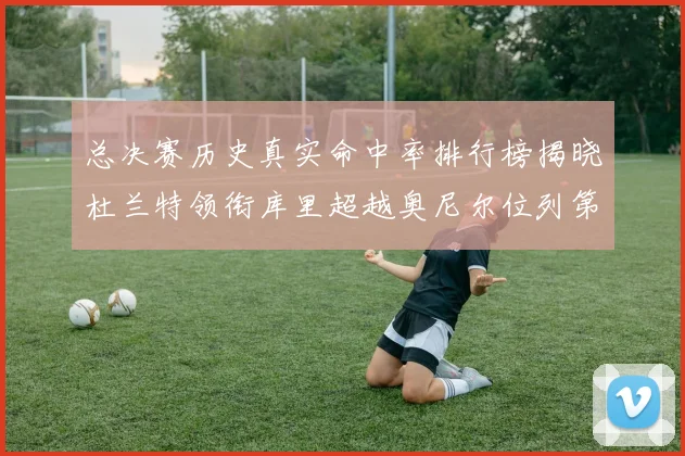 总决赛历史真实命中率排行榜揭晓杜兰特领衔库里超越奥尼尔位列第11