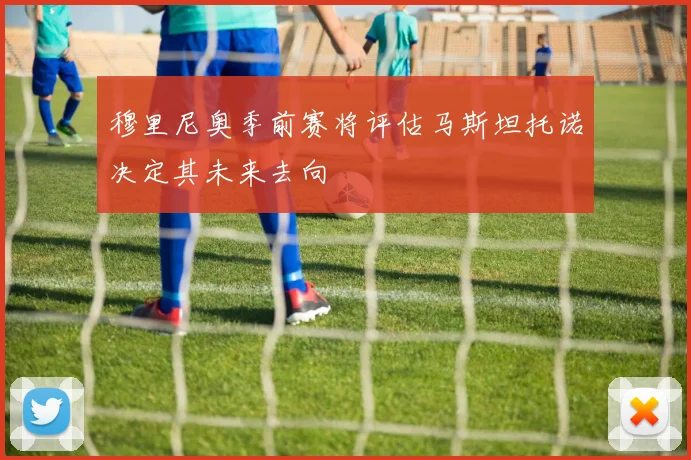 穆里尼奥季前赛将评估马斯坦托诺决定其未来去向