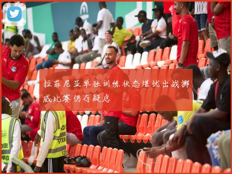 拉菲尼亚单独训练状态堪忧出战挪威比赛仍存疑虑