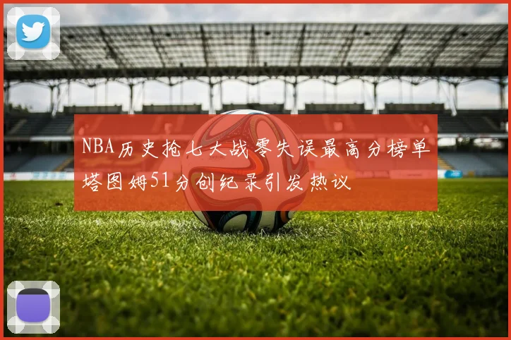 NBA历史抢七大战零失误最高分榜单塔图姆51分创纪录引发热议