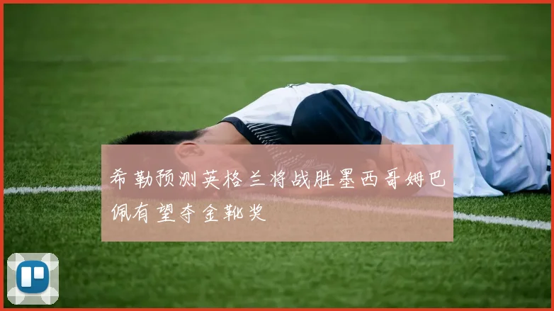 希勒预测英格兰将战胜墨西哥姆巴佩有望夺金靴奖