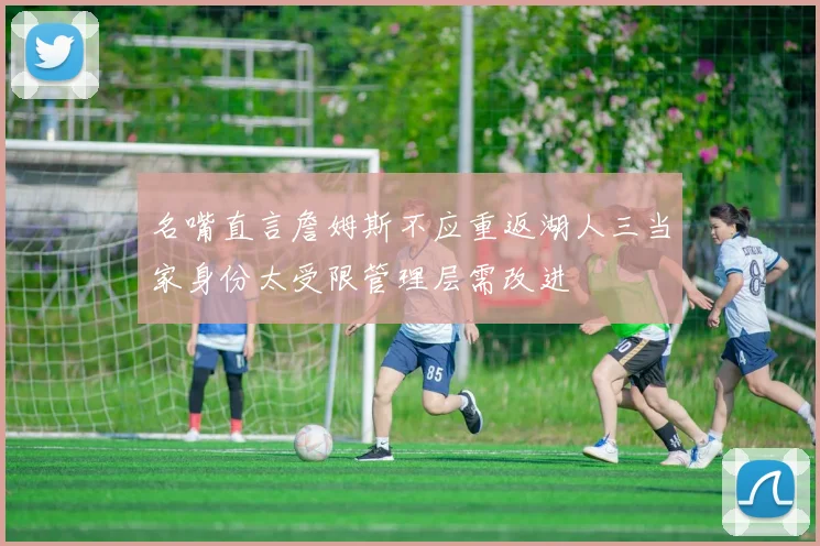 名嘴直言詹姆斯不应重返湖人三当家身份太受限管理层需改进