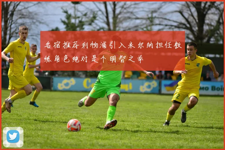 名宿推荐利物浦引入米尔纳担任教练角色绝对是个明智之举