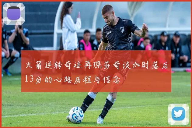 火箭逆转奇迹再现芬奇谈加时落后13分的心路历程与信念