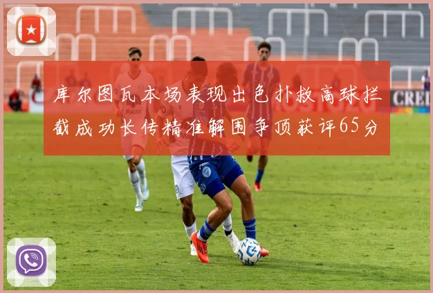 库尔图瓦本场表现出色扑救高球拦截成功长传精准解围争顶获评65分