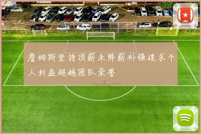 詹姆斯坚持顶薪未降薪补强追求个人利益超越团队荣誉