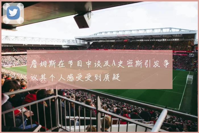 詹姆斯在节目中谈及A史密斯引发争议其个人感受受到质疑