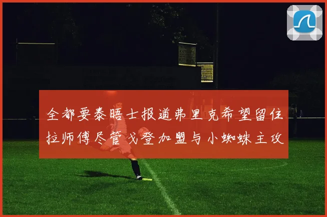 全都要泰晤士报道弗里克希望留住拉师傅尽管戈登加盟与小蜘蛛主攻
