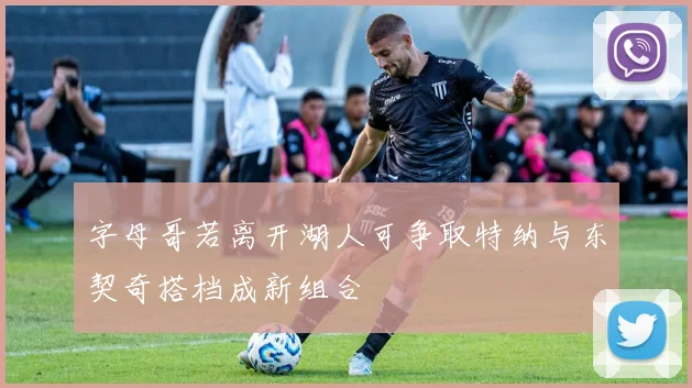 字母哥若离开湖人可争取特纳与东契奇搭档成新组合