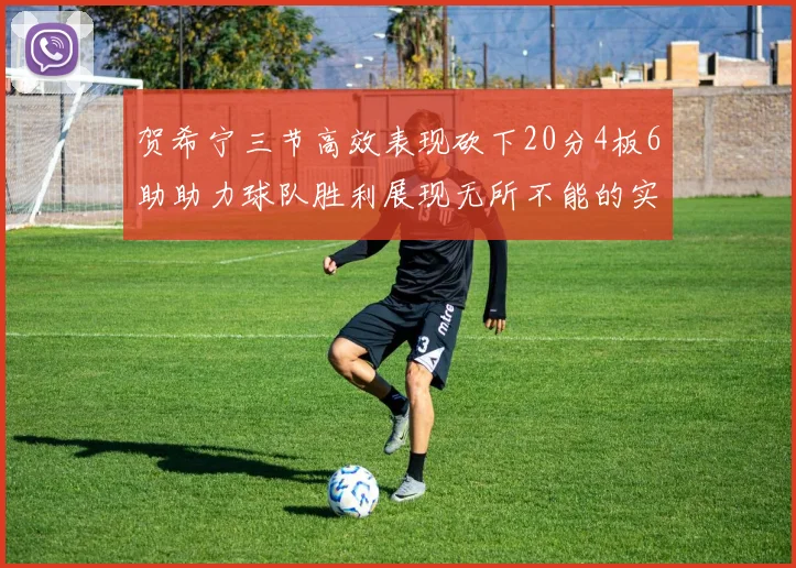 贺希宁三节高效表现砍下20分4板6助助力球队胜利展现无所不能的实力